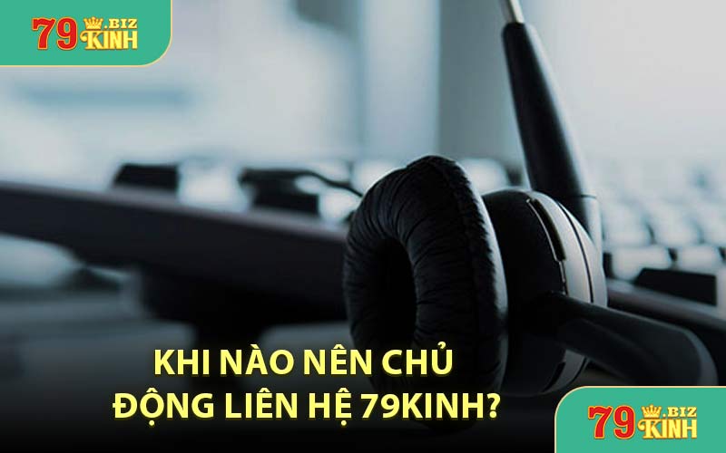 Khi Nào Nên Chủ Động Liên Hệ 79KINH?